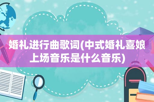 婚礼进行曲歌词(中式婚礼喜娘上场音乐是什么音乐)