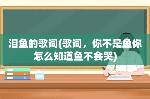 泪鱼的歌词(歌词，你不是鱼你怎么知道鱼不会哭)