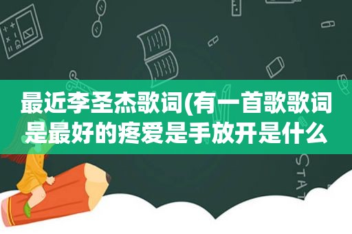 最近李圣杰歌词(有一首歌歌词是最好的疼爱是手放开是什么歌)