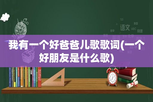 我有一个好爸爸儿歌歌词(一个好朋友是什么歌)