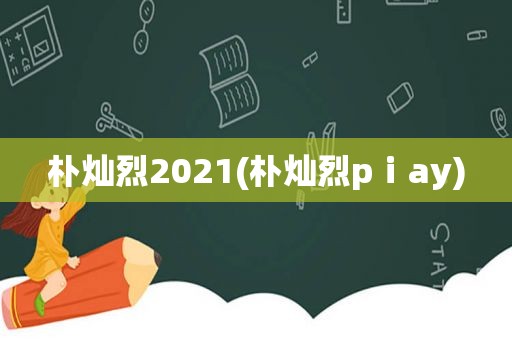 朴灿烈2021(朴灿烈pⅰay)