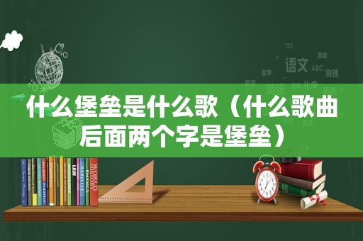 什么堡垒是什么歌（什么歌曲后面两个字是堡垒）