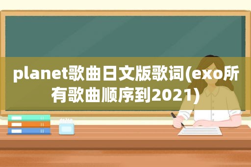 planet歌曲日文版歌词(exo所有歌曲顺序到2021)