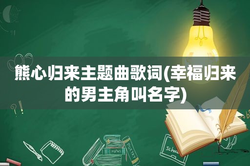 熊心归来主题曲歌词(幸福归来的男主角叫名字)