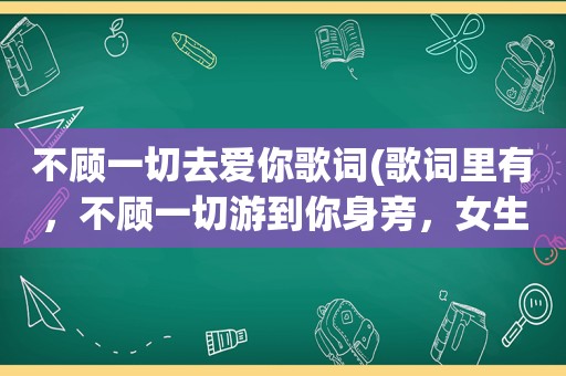 不顾一切去爱你歌词(歌词里有，不顾一切游到你身旁，女生唱的是什么歌呀)