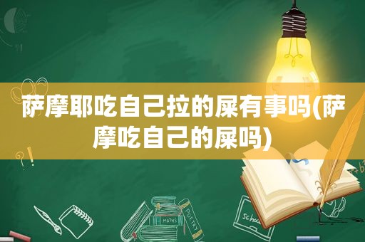 萨摩耶吃自己拉的屎有事吗(萨摩吃自己的屎吗)