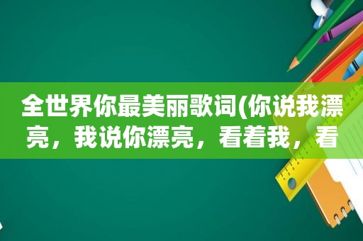 全世界你最美丽歌词(你说我漂亮，我说你漂亮，看着我，看着你是什么歌的歌词)