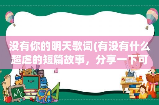 没有你的明天歌词(有没有什么超虐的短篇故事，分享一下可以吗)