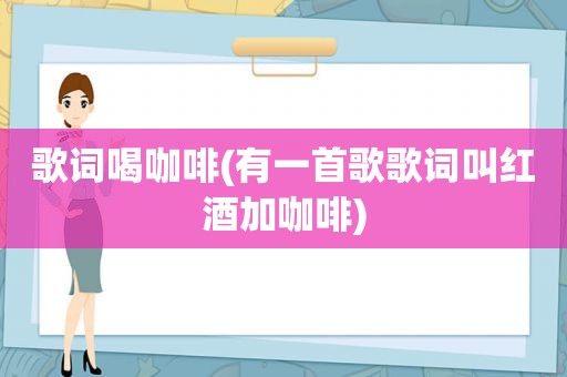 歌词喝咖啡(有一首歌歌词叫红酒加咖啡)