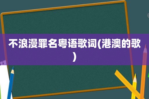 不浪漫罪名粤语歌词(港澳的歌)