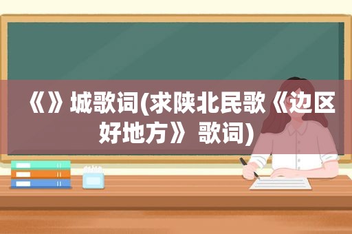 《》城歌词(求陕北民歌《边区好地方》 歌词)