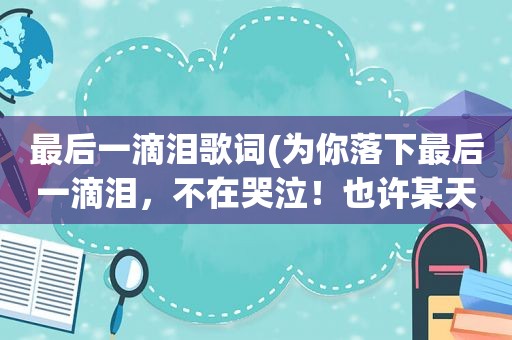 最后一滴泪歌词(为你落下最后一滴泪，不在哭泣！也许某天还会笑着想起你…请问这是什么歌谁唱的)