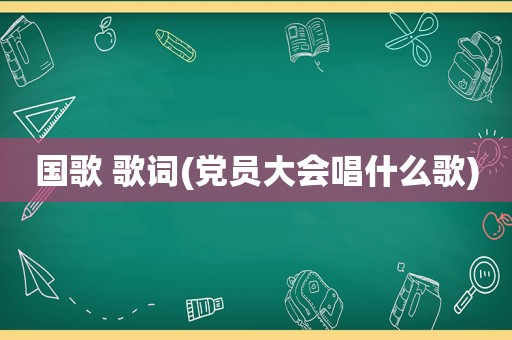 国歌 歌词(党员大会唱什么歌)