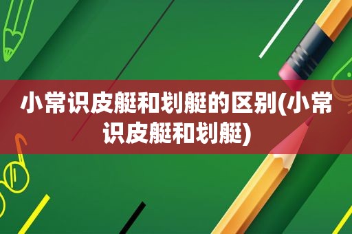 小常识皮艇和划艇的区别(小常识皮艇和划艇)