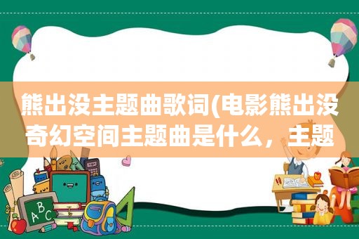 熊出没主题曲歌词(电影熊出没奇幻空间主题曲是什么，主题曲歌词)