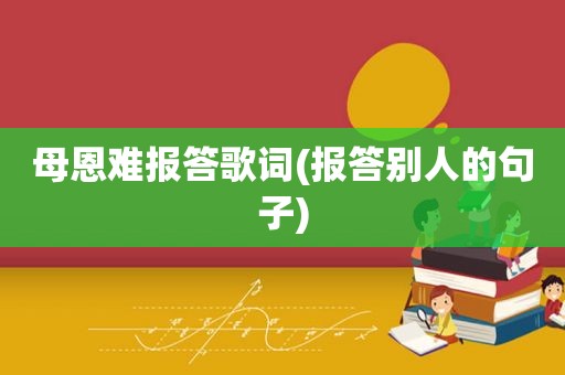 母恩难报答歌词(报答别人的句子)