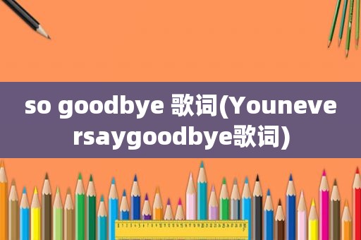 so goodbye 歌词(Youneversaygoodbye歌词)