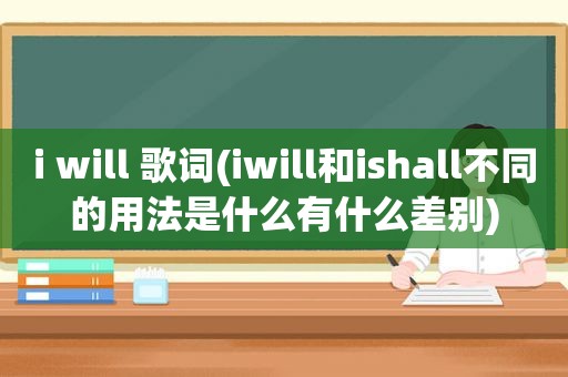 i will 歌词(iwill和ishall不同的用法是什么有什么差别)