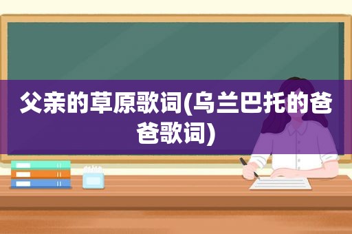 父亲的草原歌词(乌兰巴托的爸爸歌词)