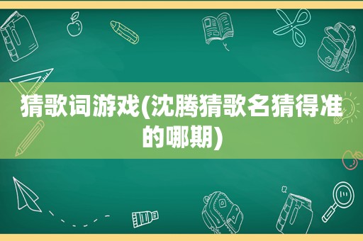 猜歌词游戏(沈腾猜歌名猜得准的哪期)