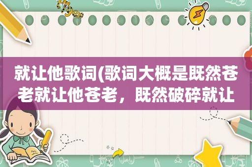 就让他歌词(歌词大概是既然苍老就让他苍老，既然破碎就让他破碎。是什么歌)