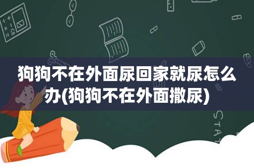 狗狗不在外面尿回家就尿怎么办(狗狗不在外面撒尿)