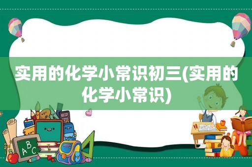 实用的化学小常识初三(实用的化学小常识)