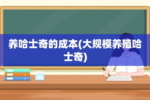 养哈士奇的成本(大规模养殖哈士奇)