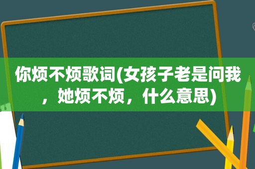 你烦不烦歌词(女孩子老是问我，她烦不烦，什么意思)