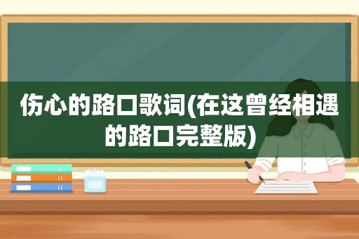 伤心的路口歌词(在这曾经相遇的路口完整版)