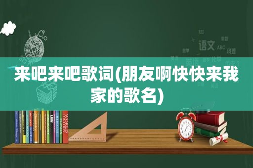 来吧来吧歌词(朋友啊快快来我家的歌名)