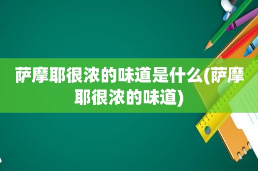 萨摩耶很浓的味道是什么(萨摩耶很浓的味道)