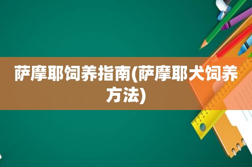 萨摩耶饲养指南(萨摩耶犬饲养方法)