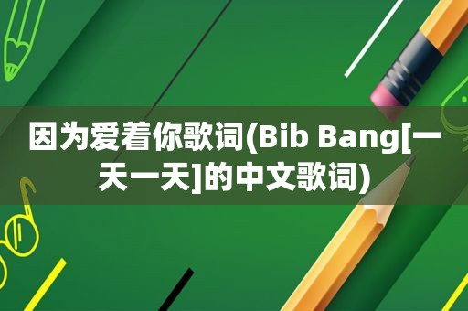 因为爱着你歌词(Bib Bang[一天一天]的中文歌词)