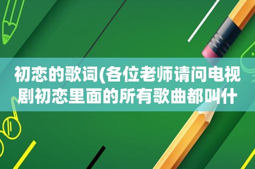 初恋的歌词(各位老师请问电视剧初恋里面的所有歌曲都叫什么名字谢谢)