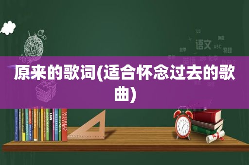 原来的歌词(适合怀念过去的歌曲)