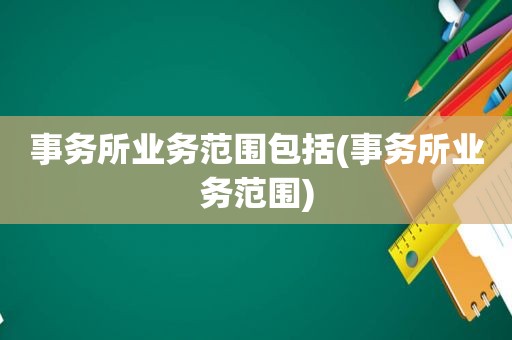 事务所业务范围包括(事务所业务范围)