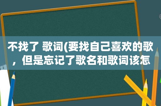 不找了 歌词(要找自己喜欢的歌，但是忘记了歌名和歌词该怎么找啊)