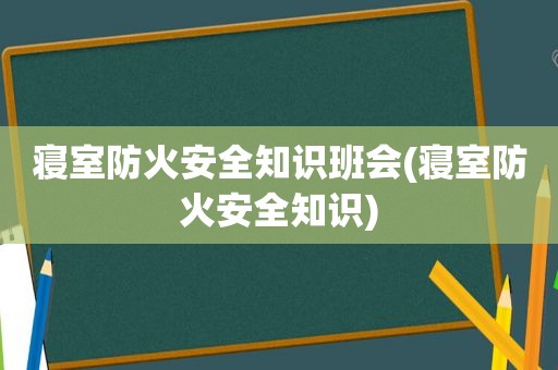 寝室防火安全知识班会(寝室防火安全知识)