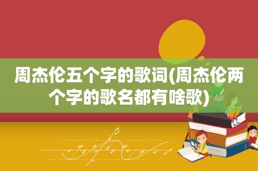 周杰伦五个字的歌词(周杰伦两个字的歌名都有啥歌)