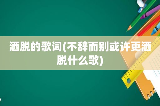 洒脱的歌词(不辞而别或许更洒脱什么歌)