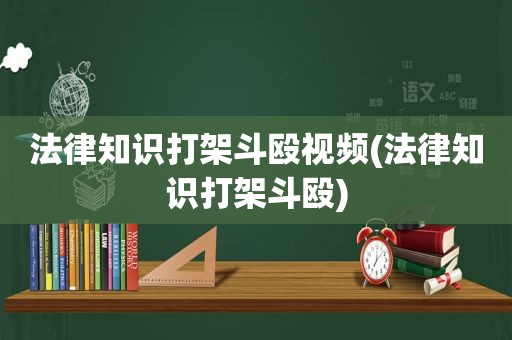 法律知识打架斗殴视频(法律知识打架斗殴)