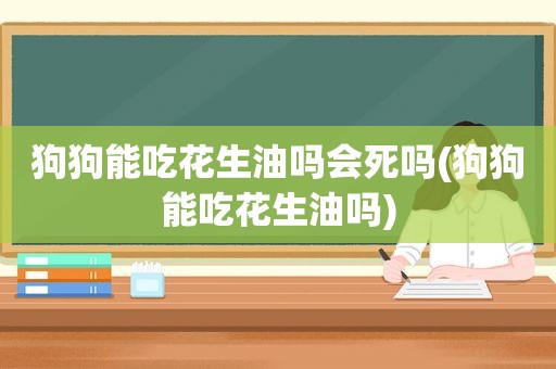 狗狗能吃花生油吗会死吗(狗狗能吃花生油吗)