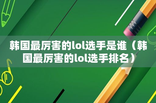 韩国最厉害的lol选手是谁（韩国最厉害的lol选手排名）