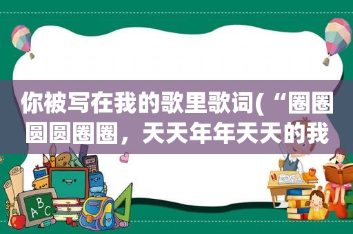 你被写在我的歌里歌词(“圈圈圆圆圈圈，天天年年天天的我，深深看你的脸”是林俊杰演唱的哪首歌中的歌词)