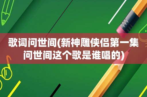 歌词问世间(新神雕侠侣第一集问世间这个歌是谁唱的)