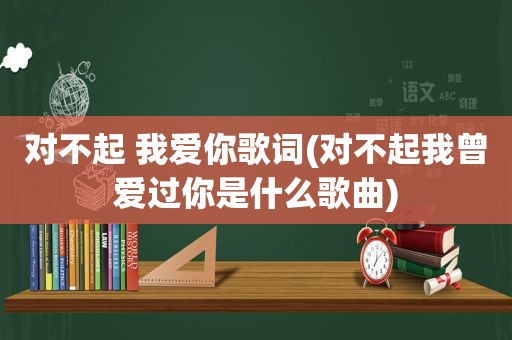 对不起 我爱你歌词(对不起我曾爱过你是什么歌曲)