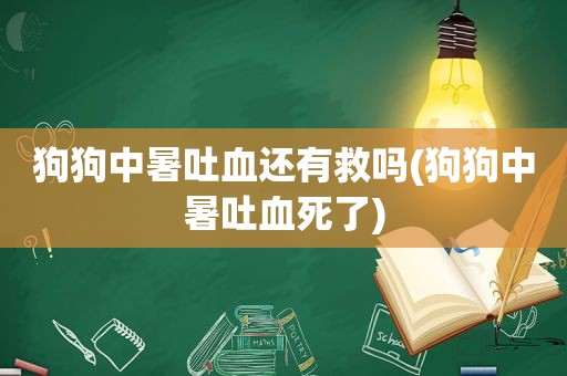 狗狗中暑吐血还有救吗(狗狗中暑吐血死了)