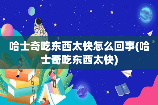 哈士奇吃东西太快怎么回事(哈士奇吃东西太快)