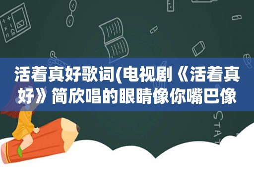 活着真好歌词(电视剧《活着真好》简欣唱的眼睛像你嘴巴像我……是谁唱的，歌名是什么)